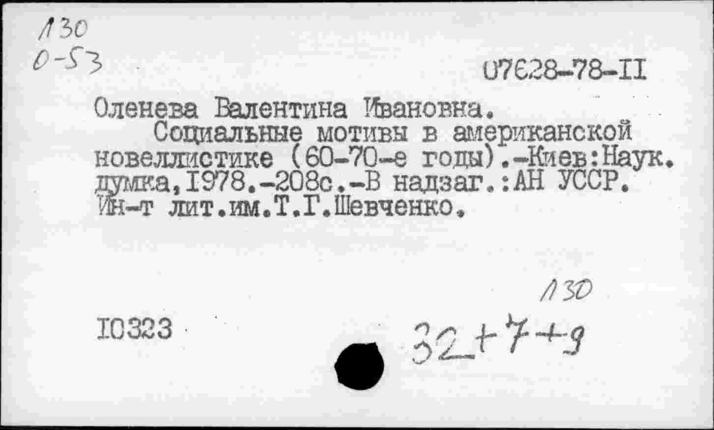 ﻿>	07628-78-11
Оленева Валентина Ивановна.
Социальные мотивы в американской новеллистике (60-70-е годы).-Киев:Наук, думка,1978.-208с.-В надзаг.:АН УССР, ж-т лит.им.Т.Г.Шевченко.

10323
лО УЧ"+3